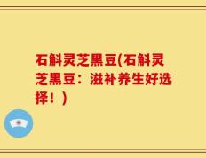 石斛灵芝黑豆(石斛灵芝黑豆：滋补养生好选择！)
