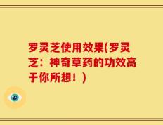 罗灵芝使用效果(罗灵芝：神奇草药的功效高于你所想！)