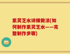紫灵芝水详细做法(如何制作紫灵芝水——完整制作步骤)