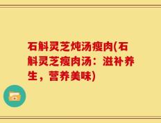 石斛灵芝炖汤瘦肉(石斛灵芝瘦肉汤：滋补养生，营养美味)