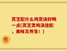 灵芝配什么鸡煲汤好喝一点(灵芝煲鸡汤佳配，美味又养生！)