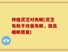 种植灵芝对失眠(灵芝有助于改善失眠，提高睡眠质量)