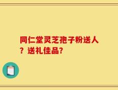 同仁堂灵芝孢子粉送人？送礼佳品？