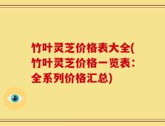 竹叶灵芝价格表大全(竹叶灵芝价格一览表：全系列价格汇总)