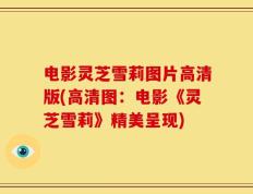 电影灵芝雪莉图片高清版(高清图：电影《灵芝雪莉》精美呈现)