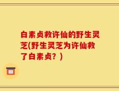 白素贞救许仙的野生灵芝(野生灵芝为许仙救了白素贞？)
