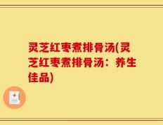 灵芝红枣煮排骨汤(灵芝红枣煮排骨汤：养生佳品)