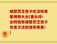 破壁灵芝孢子吃法和用量视频大全(重头戏！全网独家破壁灵芝孢子食用方法和推荐用量！)