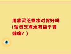 用紫灵芝煮水对胃好吗(紫灵芝煮水有益于胃健康？)