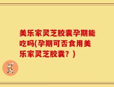 美乐家灵芝胶囊孕期能吃吗(孕期可否食用美乐家灵芝胶囊？)