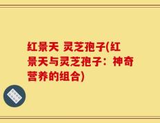 红景天 灵芝孢子(红景天与灵芝孢子：神奇营养的组合)