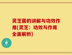 灵芝菌的讲解与功效作用(灵芝：功效与作用全面解析)