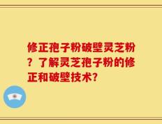 修正孢子粉破壁灵芝粉？了解灵芝孢子粉的修正和破壁技术？