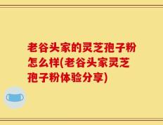 老谷头家的灵芝孢子粉怎么样(老谷头家灵芝孢子粉体验分享)