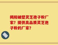 揭阳破壁灵芝孢子粉厂家？提供高品质灵芝孢子粉的厂家？