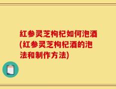 红参灵芝枸杞如何泡酒(红参灵芝枸杞酒的泡法和制作方法)