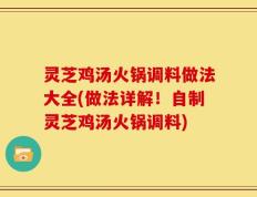 灵芝鸡汤火锅调料做法大全(做法详解！自制灵芝鸡汤火锅调料)