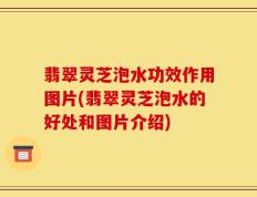 翡翠灵芝泡水功效作用图片(翡翠灵芝泡水的好处和图片介绍)