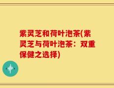 紫灵芝和荷叶泡茶(紫灵芝与荷叶泡茶：双重保健之选择)