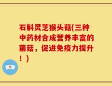 石斛灵芝猴头菇(三种中药材合成营养丰富的菌菇，促进免疫力提升！)