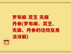 罗布麻 灵芝 天麻 丹参(罗布麻、灵芝、天麻、丹参的功效及用法详解)