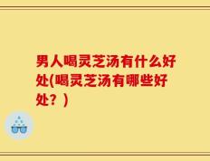 男人喝灵芝汤有什么好处(喝灵芝汤有哪些好处？)