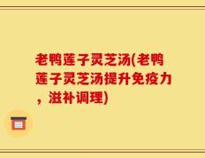 老鸭莲子灵芝汤(老鸭莲子灵芝汤提升免疫力，滋补调理)