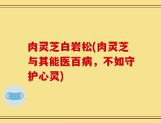 肉灵芝白岩松(肉灵芝与其能医百病，不如守护心灵)