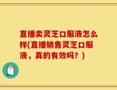 直播卖灵芝口服液怎么样(直播销售灵芝口服液，真的有效吗？)