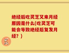 绝经后吃灵芝又来月经原因是什么(吃灵芝可能会导致绝经后复发月经？)