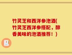 竹灵芝和西洋参泡酒(竹灵芝西洋参搭配，醇香美味的泡酒推荐！)