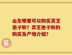 山东哪里可以购买灵芝孢子粉？灵芝孢子粉的购买及产地介绍？