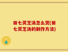 田七灵芝汤怎么煲(田七灵芝汤的制作方法)
