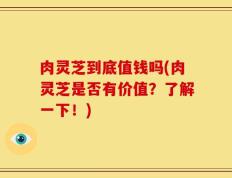 肉灵芝到底值钱吗(肉灵芝是否有价值？了解一下！)