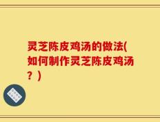 灵芝陈皮鸡汤的做法(如何制作灵芝陈皮鸡汤？)