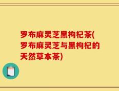 罗布麻灵芝黑枸杞茶(罗布麻灵芝与黑枸杞的天然草本茶)