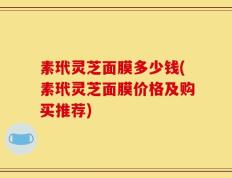 素玳灵芝面膜多少钱(素玳灵芝面膜价格及购买推荐)