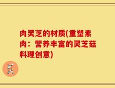 肉灵芝的材质(重塑素肉：营养丰富的灵芝菇料理创意)