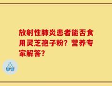 放射性肺炎患者能否食用灵芝孢子粉？营养专家解答？