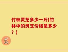 竹林灵芝多少一斤(竹林中的灵芝价格是多少？)