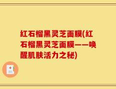 红石榴黑灵芝面膜(红石榴黑灵芝面膜——唤醒肌肤活力之秘)