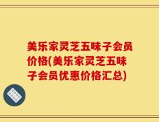 美乐家灵芝五味子会员价格(美乐家灵芝五味子会员优惠价格汇总)