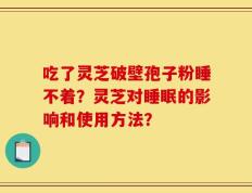 吃了灵芝破壁孢子粉睡不着？灵芝对睡眠的影响和使用方法？