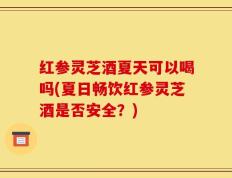 红参灵芝酒夏天可以喝吗(夏日畅饮红参灵芝酒是否安全？)