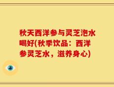 秋天西洋参与灵芝泡水喝好(秋季饮品：西洋参灵芝水，滋养身心)