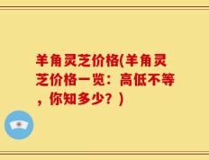 羊角灵芝价格(羊角灵芝价格一览：高低不等，你知多少？)