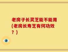 老房子长灵芝能不能用(老房长寿芝有何功效？)