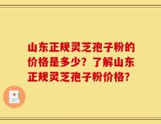 山东正规灵芝孢子粉的价格是多少？了解山东正规灵芝孢子粉价格？