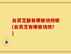 白灵芝都有哪些功效呢(白灵芝有哪些功效？)