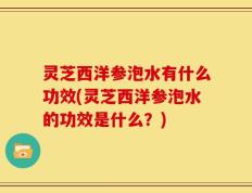 灵芝西洋参泡水有什么功效(灵芝西洋参泡水的功效是什么？)
